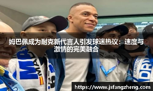 姆巴佩成为耐克新代言人引发球迷热议：速度与激情的完美融合