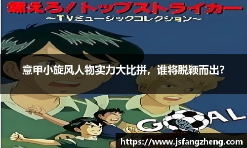 意甲小旋风人物实力大比拼，谁将脱颖而出？