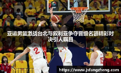 亚运男篮激战台北与叙利亚争夺晋级名额精彩对决引人瞩目