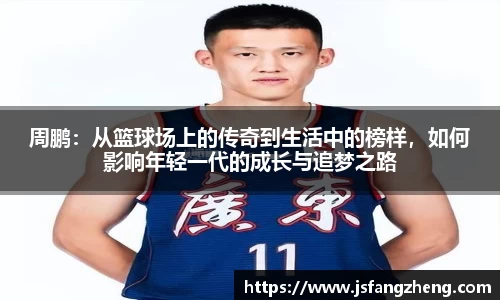 周鹏：从篮球场上的传奇到生活中的榜样，如何影响年轻一代的成长与追梦之路
