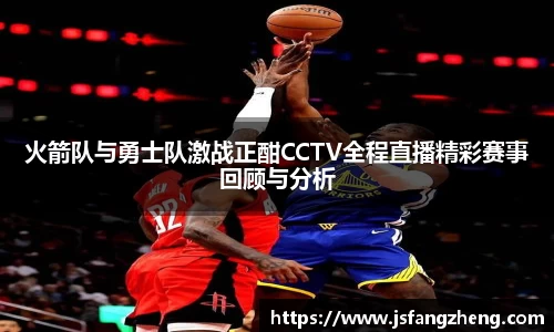 火箭队与勇士队激战正酣CCTV全程直播精彩赛事回顾与分析