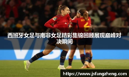 西班牙女足与南非女足精彩集锦回顾展现巅峰对决瞬间