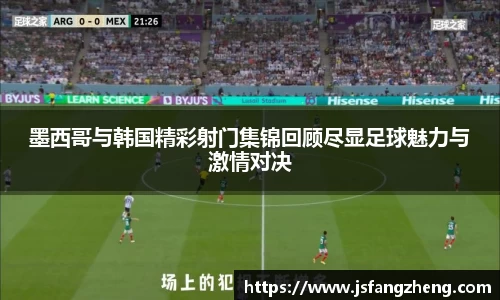 墨西哥与韩国精彩射门集锦回顾尽显足球魅力与激情对决